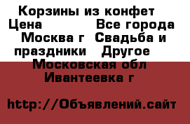 Корзины из конфет › Цена ­ 1 600 - Все города, Москва г. Свадьба и праздники » Другое   . Московская обл.,Ивантеевка г.
